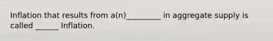 Inflation that results from a(n)_________ in aggregate supply is called ______ Inflation.