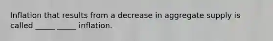 Inflation that results from a decrease in aggregate supply is called _____ _____ inflation.