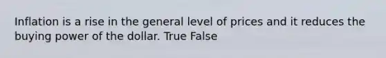 Inflation is a rise in the general level of prices and it reduces the buying power of the dollar. True False