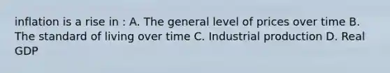 inflation is a rise in : A. The general level of prices over time B. The standard of living over time C. Industrial production D. Real GDP