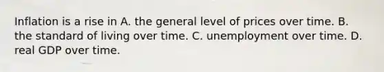 Inflation is a rise in A. the general level of prices over time. B. the standard of living over time. C. unemployment over time. D. real GDP over time.