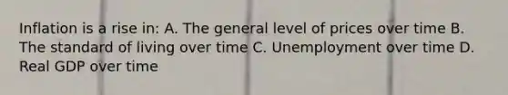 Inflation is a rise in: A. The general level of prices over time B. The standard of living over time C. Unemployment over time D. Real GDP over time