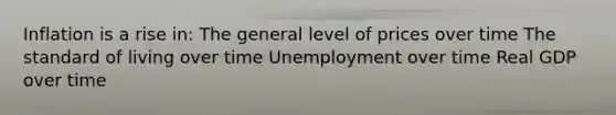 Inflation is a rise in: The general level of prices over time The standard of living over time Unemployment over time Real GDP over time