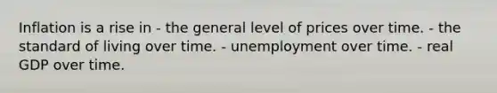 Inflation is a rise in - the general level of prices over time. - the standard of living over time. - unemployment over time. - real GDP over time.