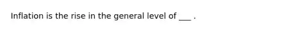 Inflation is the rise in the general level of ___ .