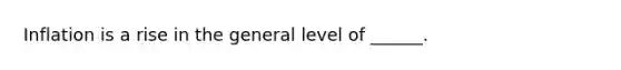 Inflation is a rise in the general level of ______.