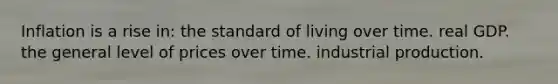 Inflation is a rise in: the standard of living over time. real GDP. the general level of prices over time. industrial production.