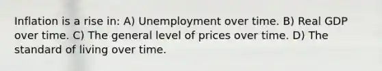 Inflation is a rise in: A) Unemployment over time. B) Real GDP over time. C) The general level of prices over time. D) The standard of living over time.