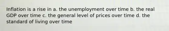 Inflation is a rise in a. the unemployment over time b. the real GDP over time c. the general level of prices over time d. the standard of living over time