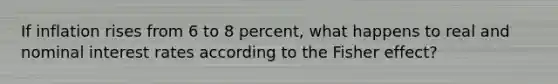 If inflation rises from 6 to 8 percent, what happens to real and nominal interest rates according to the Fisher effect?