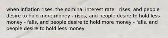 when inflation rises, the nominal interest rate - rises, and people desire to hold more money - rises, and people desire to hold less money - falls, and people desire to hold more money - falls, and people desire to hold less money