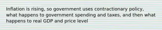 Inflation is rising, so government uses contractionary policy, what happens to government spending and taxes, and then what happens to real GDP and price level