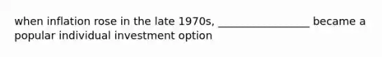 when inflation rose in the late 1970s, _________________ became a popular individual investment option