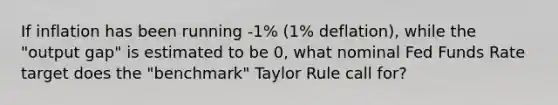 If inflation has been running -1% (1% deflation), while the "output gap" is estimated to be 0, what nominal Fed Funds Rate target does the "benchmark" Taylor Rule call for?