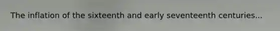 The inflation of the sixteenth and early seventeenth centuries...