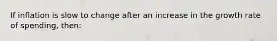 If inflation is slow to change after an increase in the growth rate of spending, then: