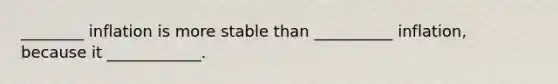 ________ inflation is more stable than __________ inflation, because it ____________.