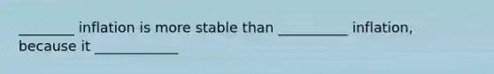 ________ inflation is more stable than __________ inflation, because it ____________