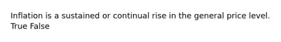 Inflation is a sustained or continual rise in the general price level. True False