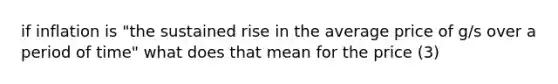 if inflation is "the sustained rise in the average price of g/s over a period of time" what does that mean for the price (3)