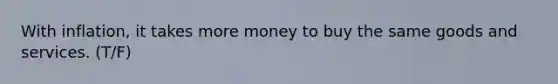 With inflation, it takes more money to buy the same goods and services. (T/F)