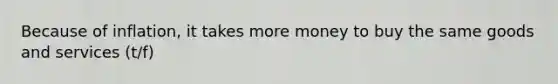 Because of inflation, it takes more money to buy the same goods and services (t/f)