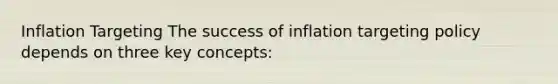 Inflation Targeting The success of inflation targeting policy depends on three key concepts: