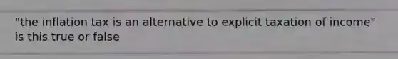 "the inflation tax is an alternative to explicit taxation of income" is this true or false