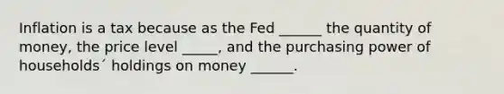 Inflation is a tax because as the Fed ______ the quantity of money, the price level _____, and the purchasing power of households´ holdings on money ______.