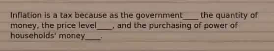 Inflation is a tax because as the government____ the quantity of money, the price level____, and the purchasing of power of households' money____.