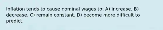 Inflation tends to cause nominal wages to: A) increase. B) decrease. C) remain constant. D) become more difficult to predict.