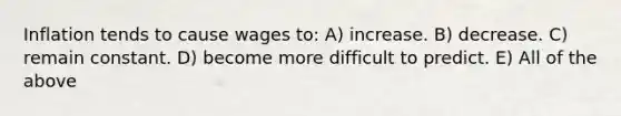 Inflation tends to cause wages to: A) increase. B) decrease. C) remain constant. D) become more difficult to predict. E) All of the above