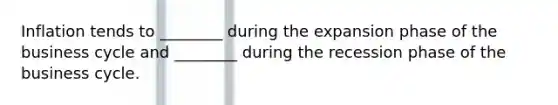 Inflation tends to​ ________ during the expansion phase of the business cycle and​ ________ during the recession phase of the business cycle.