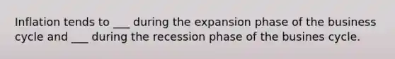 Inflation tends to ___ during the expansion phase of the business cycle and ___ during the recession phase of the busines cycle.