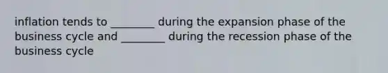 inflation tends to ________ during the expansion phase of the business cycle and ________ during the recession phase of the business cycle