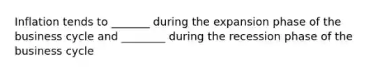 Inflation tends to _______ during the expansion phase of the business cycle and ________ during the recession phase of the business cycle