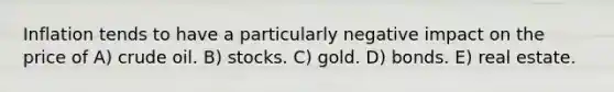 Inflation tends to have a particularly negative impact on the price of A) crude oil. B) stocks. C) gold. D) bonds. E) real estate.