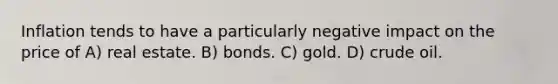 Inflation tends to have a particularly negative impact on the price of A) real estate. B) bonds. C) gold. D) crude oil.