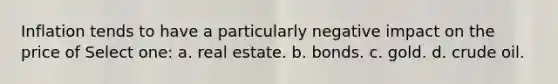 Inflation tends to have a particularly negative impact on the price of Select one: a. real estate. b. bonds. c. gold. d. crude oil.