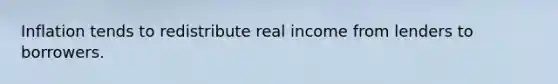 Inflation tends to redistribute real income from lenders to borrowers.