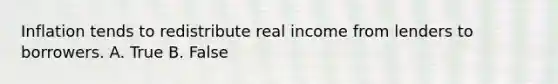 Inflation tends to redistribute real income from lenders to borrowers. A. True B. False