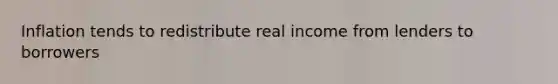 Inflation tends to redistribute real income from lenders to borrowers