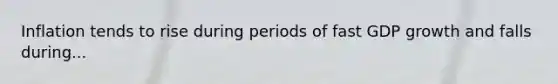 Inflation tends to rise during periods of fast GDP growth and falls during...