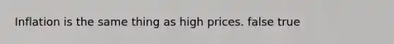 Inflation is the same thing as high prices. false true