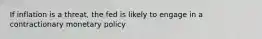 If inflation is a threat, the fed is likely to engage in a contractionary monetary policy