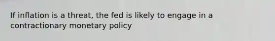 If inflation is a threat, the fed is likely to engage in a contractionary monetary policy