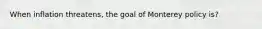 When inflation threatens, the goal of Monterey policy is?