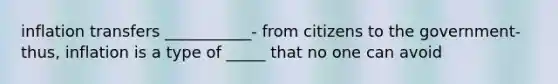 inflation transfers ___________- from citizens to the government- thus, inflation is a type of _____ that no one can avoid