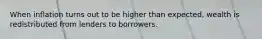 When inflation turns out to be higher than expected, wealth is redistributed from lenders to borrowers.