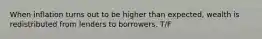 When inflation turns out to be higher than expected, wealth is redistributed from lenders to borrowers. T/F